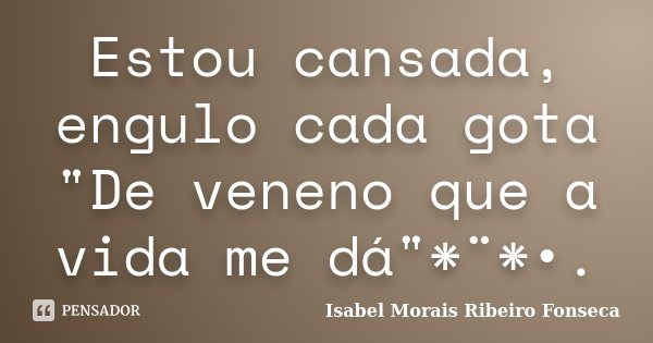 Estou cansada, engulo cada gota "De veneno que a vida me dá"*¨*•.... Frase de Isabel Morais Ribeiro Fonseca.