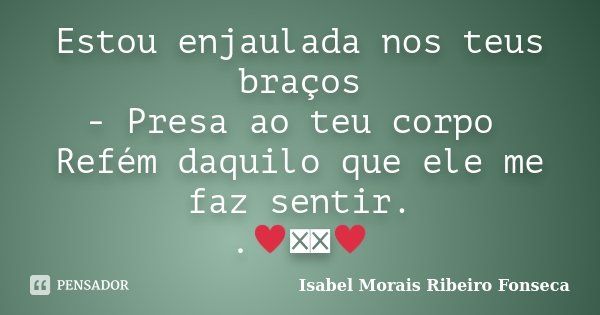Estou enjaulada nos teus braços - Presa ao teu corpo Refém daquilo que ele me faz sentir. .♥༻༺♥﻿... Frase de Isabel Morais Ribeiro Fonseca.