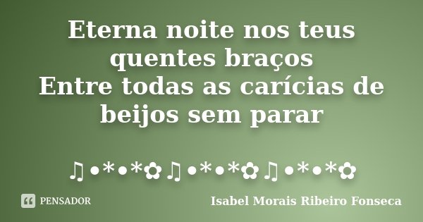 Eterna noite nos teus quentes braços Entre todas as carícias de beijos sem parar ♫•*•*✿♫•*•*✿♫•*•*✿... Frase de Isabel Morais Ribeiro Fonseca.