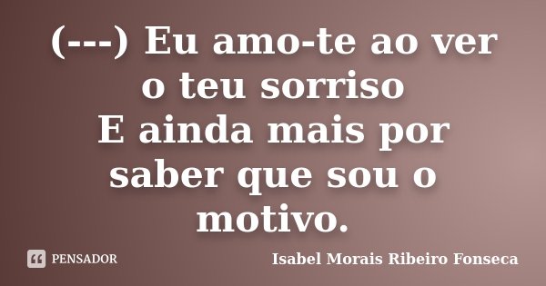 (---) Eu amo-te ao ver o teu sorriso E ainda mais por saber que sou o motivo.... Frase de Isabel Morais Ribeiro Fonseca.