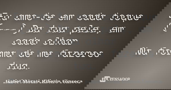 Eu amo-te em cada toque (---) Da tua pele, em cada olhar Na forma de me fazeres tua.... Frase de Isabel Morais Ribeiro Fonseca.