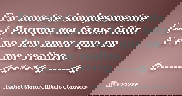 Eu amo-te simplesmente (---) Porque me fazes feliz E é no teu amor que eu me realizo. ✿------✿•*•*✿ -----✿... Frase de Isabel Morais Ribeiro Fonseca.