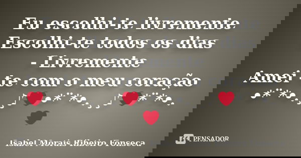 Eu escolhi-te livremente Escolhi-te todos os dias - Livremente Amei -te com o meu coração ❤•*¨*•.¸¸♪❤•*¨*•.¸¸♪❤*¨*•.❤... Frase de Isabel Morais Ribeiro Fonseca.