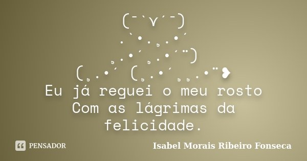 (¯`⋎´¯) .`•.¸.•´ ¸.•´¸.•´¨) (¸.•´ (¸.•´¸¸.•¨❥ Eu já reguei o meu rosto Com as lágrimas da felicidade.... Frase de Isabel Morais Ribeiro Fonseca.
