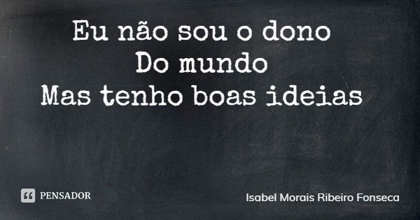 Eu não sou o dono Do mundo Mas tenho boas ideias... Frase de Isabel Morais Ribeiro Fonseca.
