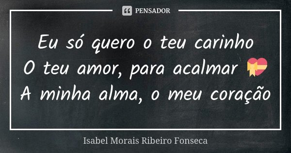Eu só quero o teu carinho O teu amor, para acalmar 💝 A minha alma, o meu coração... Frase de Isabel Morais Ribeiro Fonseca.