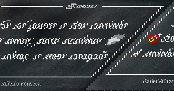 Eu só quero o teu carinho O teu amor, para acalmar 💝 A minha alma, o meu coração... Frase de Isabel Morais Ribeiro Fonseca.