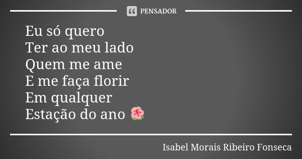 Eu só quero Ter ao meu lado Quem me ame E me faça florir Em qualquer Estação do ano 🌺... Frase de Isabel Morais Ribeiro Fonseca.