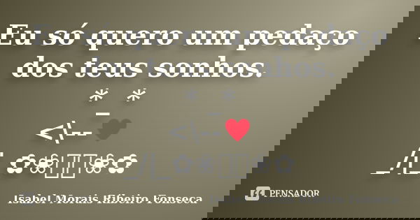 Eu só quero um pedaço dos teus sonhos. * _* <\--♥ _/|_✿❀༺༻❀✿... Frase de Isabel Morais Ribeiro Fonseca.