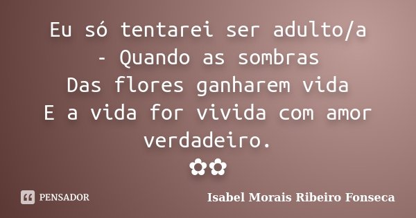 Eu só tentarei ser adulto/a - Quando as sombras Das flores ganharem vida E a vida for vivida com amor verdadeiro. ✿✿... Frase de Isabel Morais Ribeiro Fonseca.