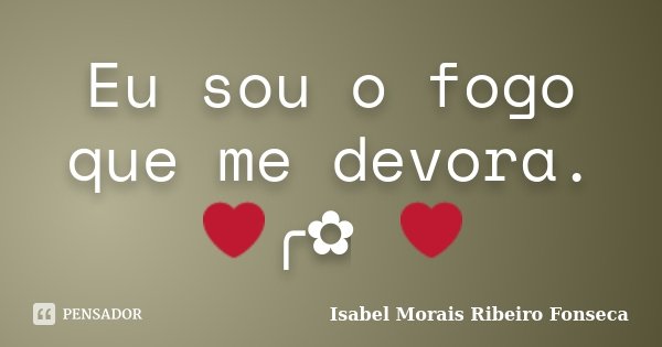 Eu sou o fogo que me devora. ❤╭✿ ❤... Frase de Isabel Morais Ribeiro Fonseca.