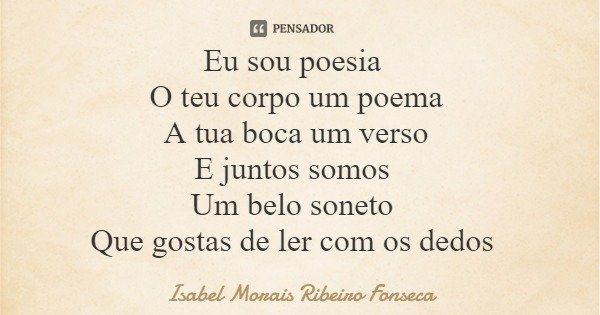 Eu sou poesia O teu corpo um poema A tua boca um verso E juntos somos Um belo soneto Que gostas de ler com os dedos... Frase de Isabel Morais Ribeiro Fonseca.