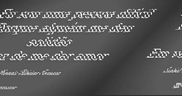 Eu sou uma pessoa difícil Porque alguém me deu solidão Em vez de me dar amor... Frase de Isabel Morais Ribeiro Fonseca.