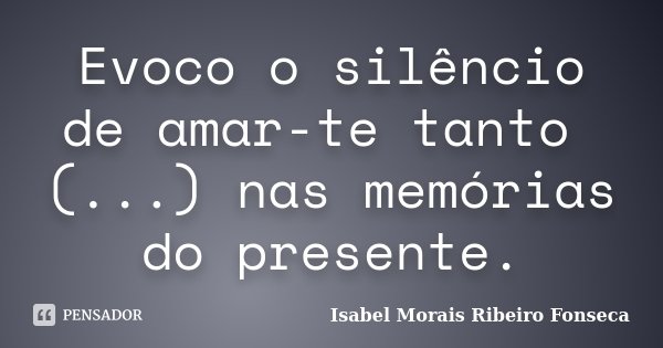 Evoco o silêncio de amar-te tanto (...) nas memórias do presente.... Frase de Isabel Morais Ribeiro Fonseca.