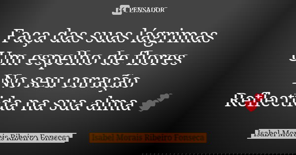 Faça das suas lágrimas Um espelho de flores No seu coração Reflectida na sua alma 💕... Frase de Isabel Morais Ribeiro Fonseca.