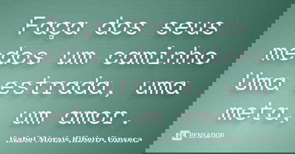 Faça dos seus medos um caminho Uma estrada, uma meta, um amor.... Frase de Isabel Morais Ribeiro Fonseca.