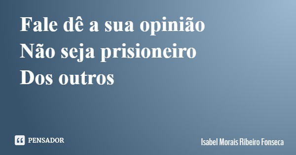 Fale dê a sua opinião Não seja prisioneiro Dos outros... Frase de Isabel Morais Ribeiro Fonseca.