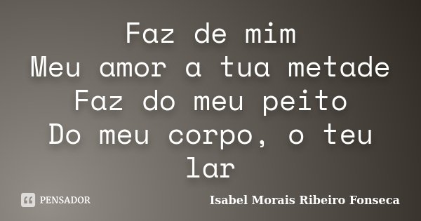 Faz de mim Meu amor a tua metade Faz do meu peito Do meu corpo, o teu lar... Frase de Isabel Morais Ribeiro Fonseca.