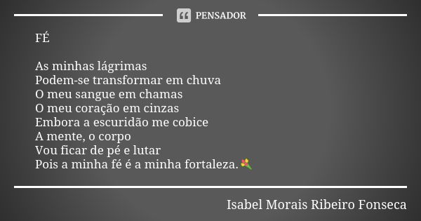 FÉ As minhas lágrimas Podem-se transformar em chuva O meu sangue em chamas O meu coração em cinzas Embora a escuridão me cobice A mente, o corpo Vou ficar de pé... Frase de Isabel Morais Ribeiro Fonseca.