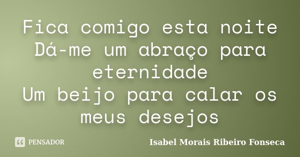 Fica comigo esta noite Dá-me um abraço para eternidade Um beijo para calar os meus desejos... Frase de Isabel Morais Ribeiro Fonseca.