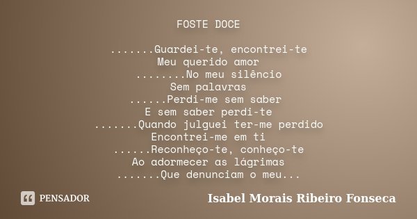 FOSTE DOCE .......Guardei-te, encontrei-te Meu querido amor ........No meu silêncio Sem palavras ......Perdi-me sem saber E sem saber perdi-te .......Quando jul... Frase de Isabel Morais Ribeiro Fonseca.
