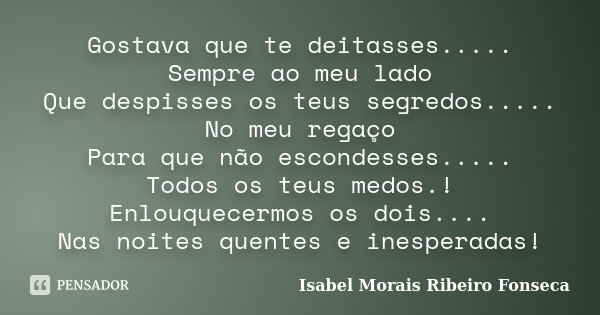 Gostava que te deitasses..... Sempre ao meu lado Que despisses os teus segredos..... No meu regaço Para que não escondesses..... Todos os teus medos.! Enlouquec... Frase de Isabel Morais Ribeiro Fonseca.