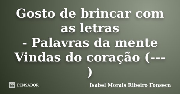 Gosto de brincar com as letras - Palavras da mente Vindas do coração (---)... Frase de Isabel Morais Ribeiro Fonseca.