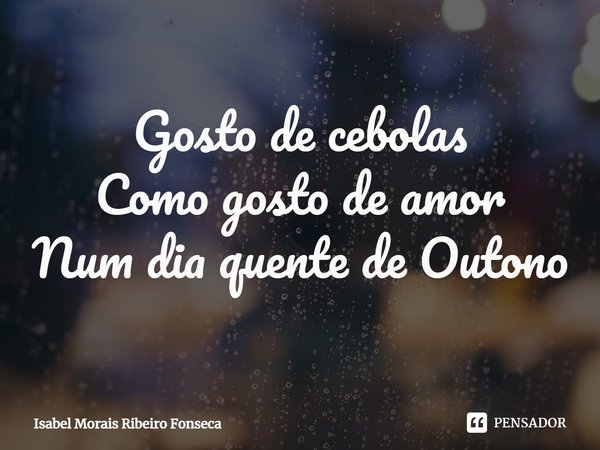 ⁠Gosto de cebolas
Como gosto de amor
Num dia quente de Outono... Frase de Isabel Morais Ribeiro Fonseca.