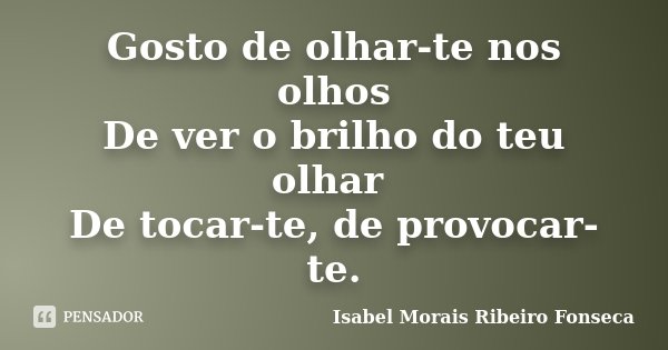 Gosto de olhar-te nos olhos De ver o brilho do teu olhar De tocar-te, de provocar-te.... Frase de Isabel Morais Ribeiro Fonseca.