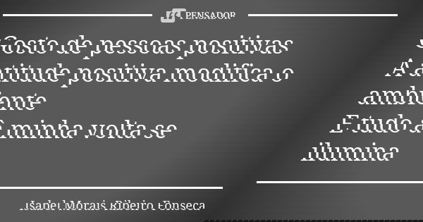 Gosto de pessoas positivas A atitude positiva modifica o ambiente E tudo à minha volta se ilumina... Frase de Isabel Morais Ribeiro Fonseca.