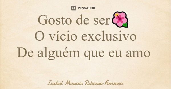 Gosto de ser🌺 O vício exclusivo De alguém que eu amo... Frase de Isabel Morais Ribeiro Fonseca.