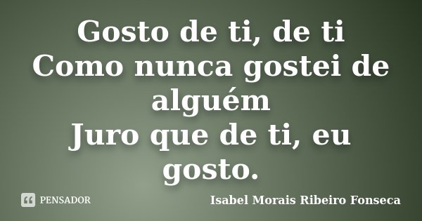 Gosto de ti, de ti Como nunca gostei de alguém Juro que de ti, eu gosto.... Frase de Isabel Morais Ribeiro Fonseca.