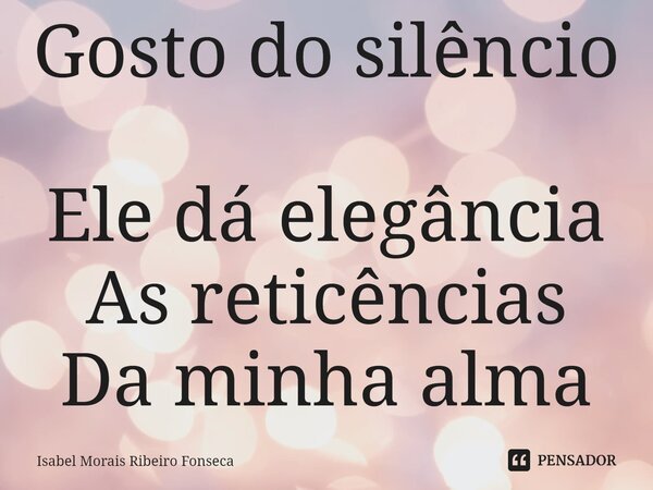 ⁠Gosto do silêncio Ele dá elegância As reticências Da minha alma... Frase de Isabel Morais Ribeiro Fonseca.