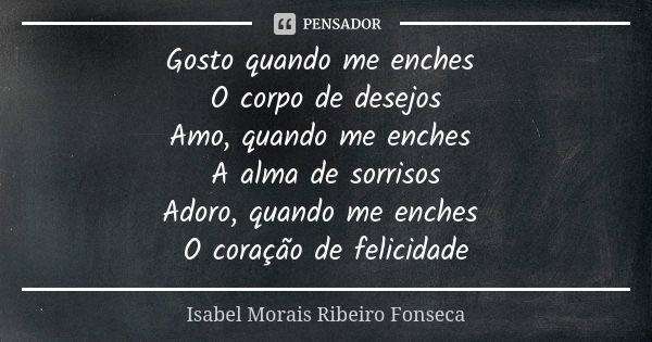 Gosto quando me enches O corpo de desejos Amo, quando me enches A alma de sorrisos Adoro, quando me enches O coração de felicidade... Frase de Isabel Morais Ribeiro Fonseca.