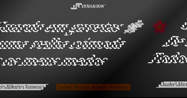 Guardo em gavetas 🌸 De uma velha cómoda Todos os meus medos... Frase de Isabel Morais Ribeiro Fonseca.