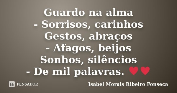 Guardo na alma - Sorrisos, carinhos Gestos, abraços - Afagos, beijos Sonhos, silêncios - De mil palavras. ♥♥... Frase de Isabel Morais Ribeiro Fonseca.