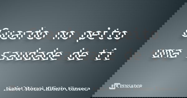 Guardo no peito uma saudade de ti... Frase de Isabel Morais Ribeiro Fonseca.