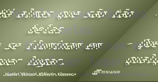 Há almas que são tão belas - Que se iluminam em qualquer lugar.... Frase de Isabel Morais Ribeiro Fonseca.