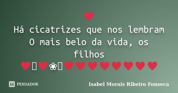 ♥ Há cicatrizes que nos lembram O mais belo da vida, os filhos ♥༻♥❀༺♥♥♥♥♥♥♥♥... Frase de Isabel Morais Ribeiro Fonseca.