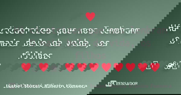 ♥ Há cicatrizes que nos lembram O mais belo da vida, os filhos ♥༻♥❀༺♥♥♥♥♥♥♥♥... Frase de Isabel Morais Ribeiro Fonseca.
