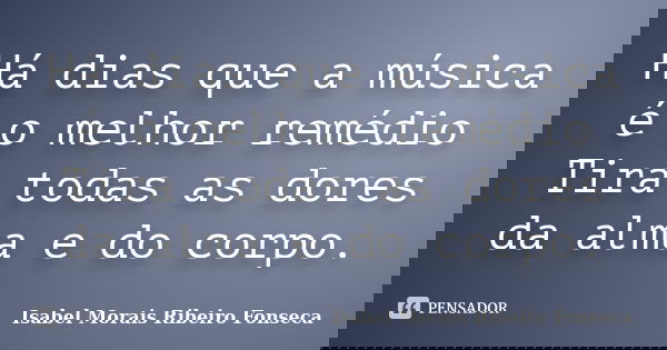 Há dias que a música é o melhor remédio Tira todas as dores da alma e do corpo.... Frase de Isabel Morais Ribeiro Fonseca.