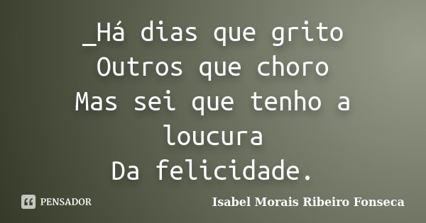 _Há dias que grito Outros que choro Mas sei que tenho a loucura Da felicidade.... Frase de Isabel Morais Ribeiro Fonseca.