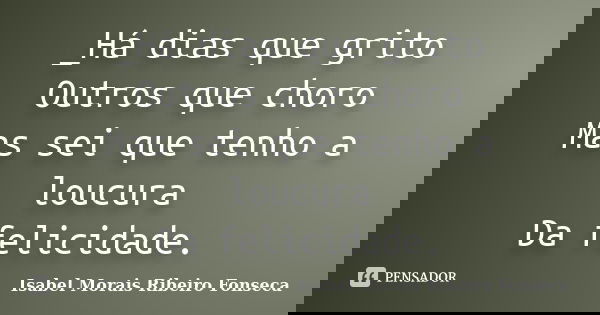 _Há dias que grito Outros que choro Mas sei que tenho a loucura Da felicidade.... Frase de Isabel Morais Ribeiro Fonseca.