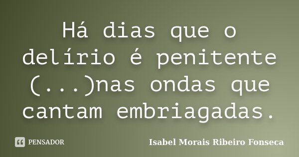 Há dias que o delírio é penitente (...)nas ondas que cantam embriagadas.... Frase de Isabel Morais Ribeiro Fonseca.