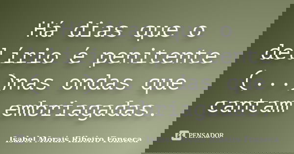 Há dias que o delírio é penitente (...)nas ondas que cantam embriagadas.... Frase de Isabel Morais Ribeiro Fonseca.