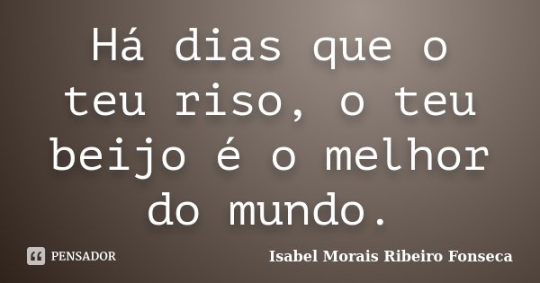 Há dias que o teu riso, o teu beijo é o melhor do mundo.... Frase de Isabel Morais Ribeiro Fonseca.