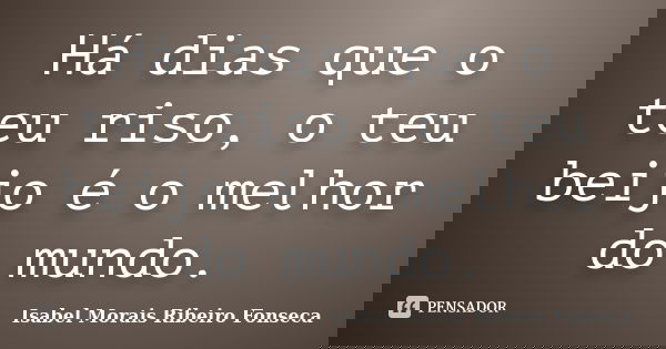 Há dias que o teu riso, o teu beijo é o melhor do mundo.... Frase de Isabel Morais Ribeiro Fonseca.