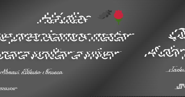Há dias 🌹 Que precisamos matar A dor para voltar a viver... Frase de Isabel Morais Ribeiro Fonseca.