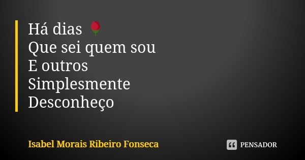 Há dias 🌹 Que sei quem sou E outros Simplesmente Desconheço... Frase de Isabel Morais Ribeiro Fonseca.