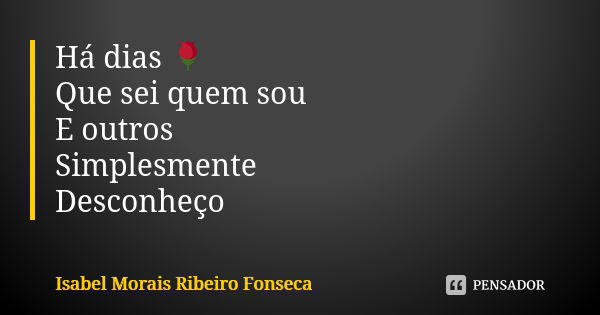 Há dias 🌹 Que sei quem sou E outros Simplesmente Desconheço... Frase de Isabel Morais Ribeiro Fonseca.